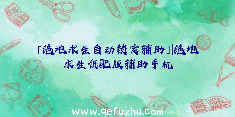 「绝地求生自动锁定辅助」|绝地求生低配版辅助手机